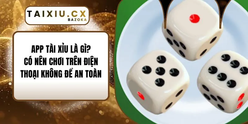 App Tài Xỉu Là Gì? Có Nên Chơi Trên Điện Thoại Không Để An Toàn
