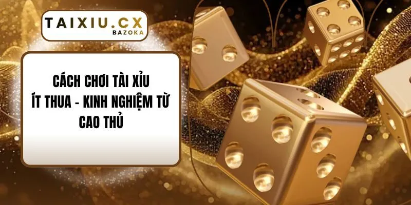 Cách Chơi Tài Xỉu Ít Thua – Kinh Nghiệm Từ Cao Thủ