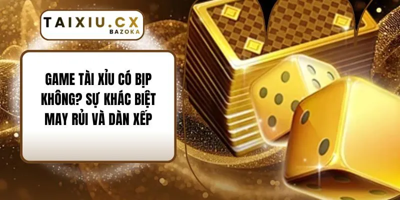 Game Tài Xỉu Có Bịp Không? Sự Khác Biệt May Rủi Và Dàn Xếp