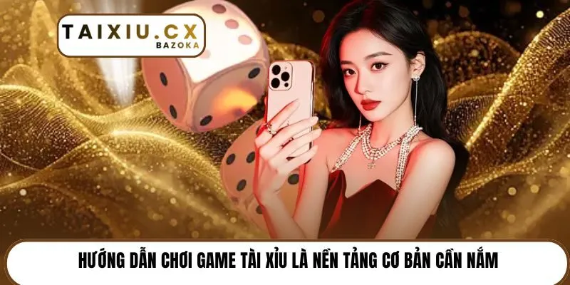 Hướng dẫn chơi game tài xỉu là nền tảng cơ bản cần nắm