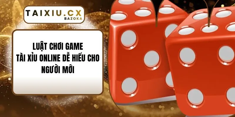 Luật Chơi Game Tài Xỉu Online Dễ Hiểu Cho Người Mới