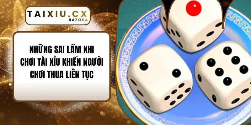 Những Sai Lầm Khi Chơi Tài Xỉu Khiến Người Chơi Thua Liên Tục