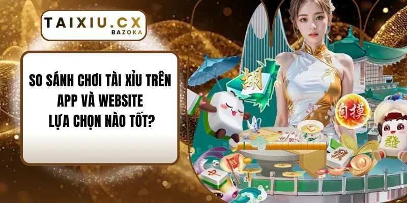 So Sánh Chơi Tài Xỉu Trên App Và Website: Lựa Chọn Nào Tốt?