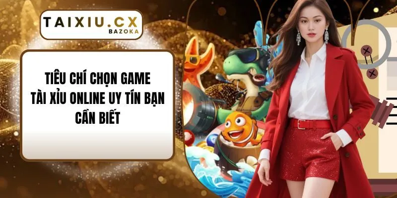 Tiêu Chí Chọn Game Tài Xỉu Online Uy Tín Bạn Cần Biết